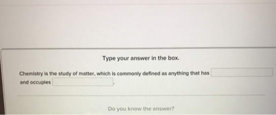Type your answer in the box. Chemistry is the study of matter, which is commonly defined as anything that has and occupies Do