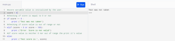main.py Run Shell 1 Test was not taken >>> #score variable value is initialized by the user. 2 score = 0 3 #checking if score