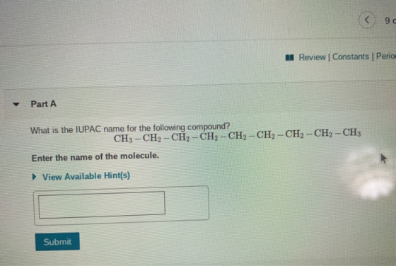 < 90 Review | Constants | Perio Part A What is the IUPAC name for the following compound? CH3 - CH2 - CH2 - CH2 - CH2 - CH2 -