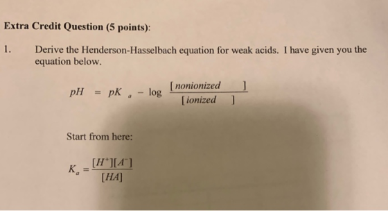 Extra Credit Question (5 points): 1. Derive the Henderson-Hasselbach equation for weak acids. I have given you the equation b