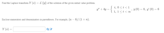 Find the Laplace transform Y (8) = L {y} of the solution of the given initial value problem. St, 0<t<1 y + 4y = {i;isica , y