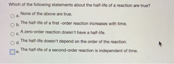 Which of the following statements about the half-life of a reaction are true? Ob. None of the above are true. O a. The half-l