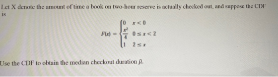 Let X denote the amount of time a book on two-hour reserve is actually checked out, and suppose the CDF is x<0 x2 FX) OSX<2 2