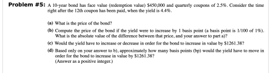 Problem #5: A 10-year bond has face value (redemption value) $450,000 and quarterly coupons of 2.5%. Consider the time right