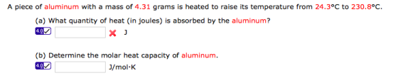 A piece of aluminum with a mass of 4.31 grams is heated to raise its temperature from 24.3 to C 230.8 (a) what quantity of heat (in joules is absorbed by the aluminum? 402 (b) mine the molar heat capacity of aluminum 402 J/mol K