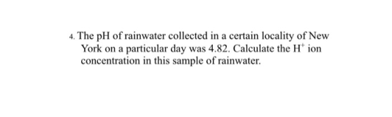 4. The pH of rainwater collected in a certain locality of New York on a particular day was 4.82. Calculate the Hion concentra