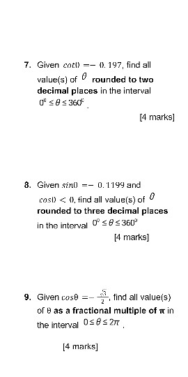 7. Given cotl) =- 11.197, find all value(s) of 0 rounded to two decimal places in the interval O &s360 [4 marks] 8. Given si