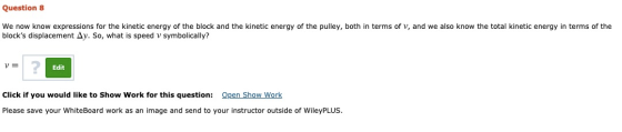 Question 8 We now know expressions for the kinetic energy of the block and the kinetic energy of the pulley, both in terms of