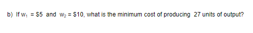 b) If w, S5 and w2-$10, what is the minimum cost of producing 27 units of output?