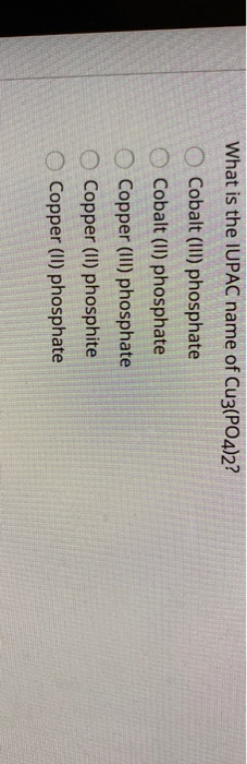 What is the IUPAC name of Cu3(PO4)2? O Cobalt(III) phosphate Cobalt (11) phosphate Copper (III) phosphate Copper (11) phosphi