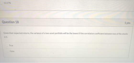13.57% Question 18 1 pts Given their expected returns, the variance of a two-asset portfolio will be the lowest if the correl