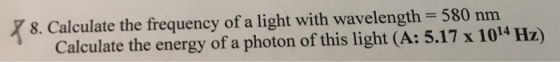 7 8. Calculate the frequency of a light with wavelength- 580 nm Calculate the energy of a photon of this light (A: 5.17 x 1014 Hz)