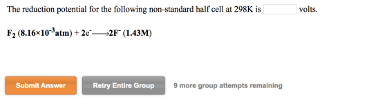 The reduction potential for the following non-standard half cell at 298K is volts. F2 (8.16*10-atm) + 28°—>2F (1.43M) Submi