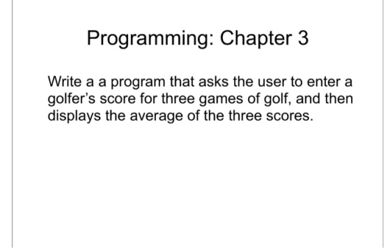 Programming: Chapter 3 Write a a program that asks the user to enter a golfers score for three games of golf, and then displays the average of the three scores.