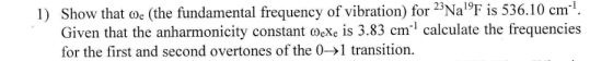 1) Show that 0e (the fundamental frequency of vibration) for 23NaF is 536.10 cm. Given that the anharmonicity constant Oexe i