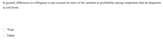 In general, differences in willingness to pay account for more of the variation in profitability among competitors than do disparities in cost levels True False
