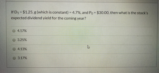 If D1 = $1.25,8 (which is constant) = 4.7%, and Po = $30.00, then what is the stocks expected dividend yield for the coming