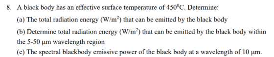 8. A black body has an effective surface temperature of 450°C. Determine: (a) The total radiation energy (W/m²) that can be e