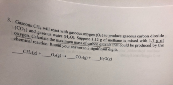 3. Gaseous CH4 will react with gaseous oxygen (O2) to produce gaseous carbon dioxide (CO2) and gaseous water (H20). Suppose 1