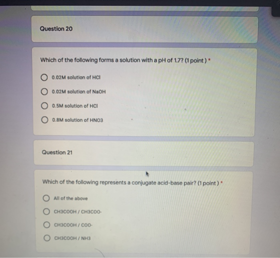 Question 20 Which of the following forms a solution with a pH of 1.7? (1 point)* 0.02M solution of HCI O 0.02M solution of Na
