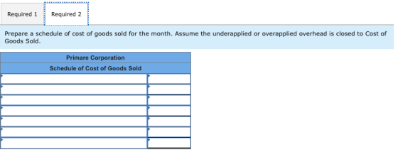 Required 1 Required 2 Prepare a schedule of cost of goods sold for the month. Assume the underapplied or overapplied overhead
