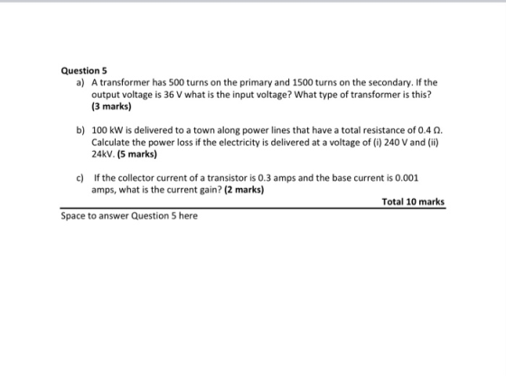 Question 5 a) A transformer has 500 turns on the primary and 1500 turns on the secondary. If the output voltage is 36 V what