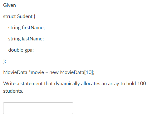 Given struct Sudent [ string firstName; string lastName double gpa, MovieData movie-new MovieData[10]: Write a statement that dynamically allocates an array to hold 100 students