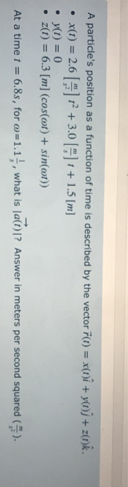 A particles position as a function of time is described by the vector f(t) = x(1)i + y(t)j + z(t)k. • x(t) = 2.6 +3.06] + +