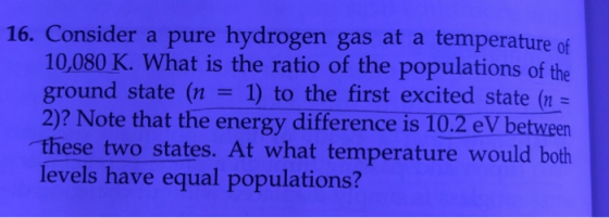 16. Consider a pure hydrogen gas at a temperature of 10,080 K. What is the ratio of the populations of the ground state (n 1)