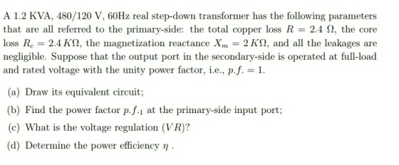 A 1.2 KVA, 480/120 V, 60Hz real step-down transformer has the following parameters that are all referred to the primary-side: