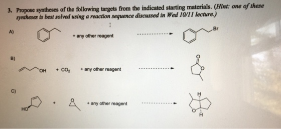 3. Propose syntheses of the following targets from the indicated starting materials. (Hint: one of these syntheses is best solved using a reaction sequence discussed in Wed 10/11 lecture.) Br A) +any other reagent B) OH + CO2 +any other reagent C) + any other reagent