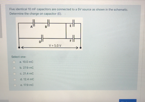 Five identical 10 mF capacitors are connected to a 5V source as shown in the schematic. Determine the charge on capacitor (E)