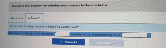 Complete this question by entering your answers in the tabs below. Required A Required B Is the cost of hiring the band a fix