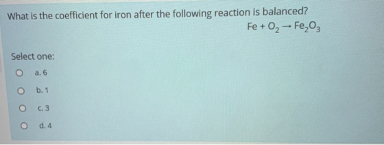 What is the coefficient for iron after the following reaction is balanced? Fe + 0, - Fe,0 Select one: а. 6 оооо