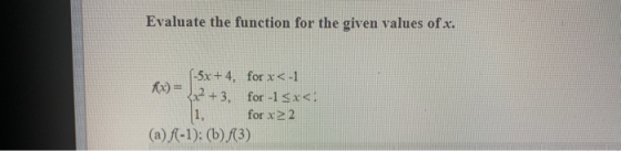 Evaluate the function for the given values of x. (-5x+4, for x<-1 x) = ), 2 + 3 1, for -1 5x</ 2 for x (a) f(-1): (b) f(3)