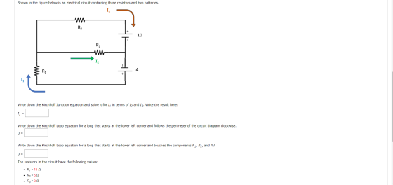Shown in the figure below is an electrical circuit containing three resistors and two batteries. R3 10 R2 R1 11 Write down th
