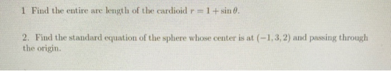 1 Find the entire arc length of the cardioid r = 1 + sin 8. 2. Find the standard equation of the sphere whose center is at (-