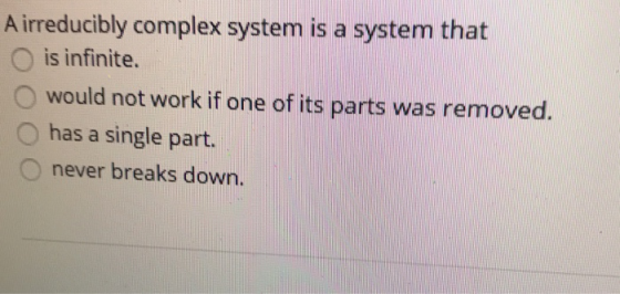 A irreducibly complex system is a system that is infinite. would not work if one of its parts was removed. has a single part.