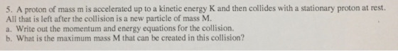 5. A proton of mass m is accelerated up to a kinetic energy K and then collides with a stationary proton at rest. All that is