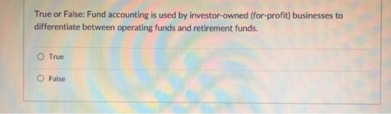 True or False: Fund accounting is used by investor-owned (for-profit) businesses to differentiate between operating funds and retirement funds. ○ True ○ False