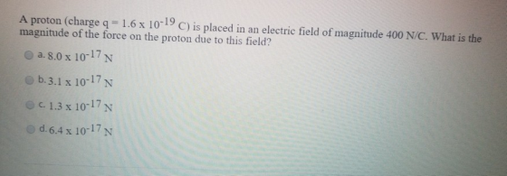 A proton (charge q = 1.6 x 10-19 C) is placed in an electric field of magnitude 400 N/C. What is the magnitude of the force o