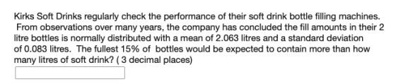 Kirks Soft Drinks regularly check the performance of their soft drink bottle filling machines. From observations over many years, the company has concluded the fill amounts in their 2 litre bottles is normally distributed with a mean of 2.063 litres and a standard deviation of 0.083 litres. The fullest 15% of bottles would be expected to contain more than how many litres of soft drink? (3 decimal places)