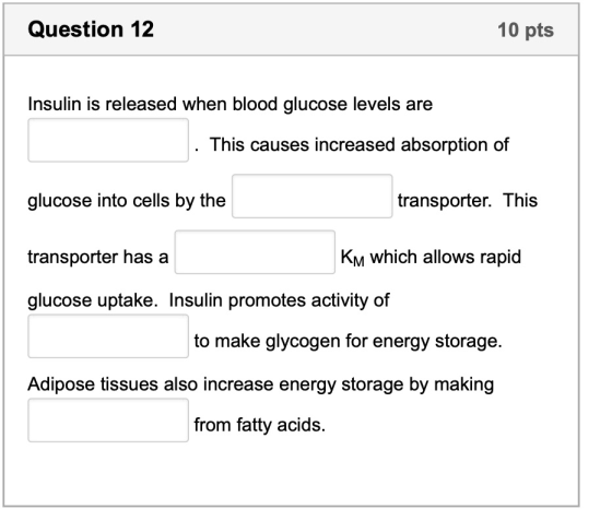 Question 12 10 pts Insulin is released when blood glucose levels are . This causes increased absorption of glucose into cells