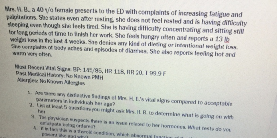 Mrs. H.B., a 40 y/o female presents to the ED with complaints of increasing fatigue and palpitations. She states even after r