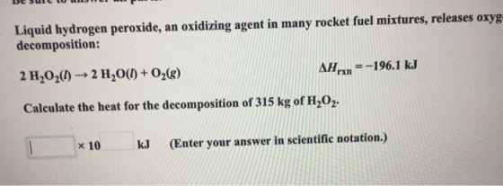 Liquid hydrogen peroxide, an oxidizing agent in many rocket fuel mixtures, releases oxyg decomposition: 2 H,02(+ 2 H2O(1) + O