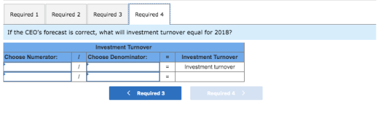 Required 1 Required 2 Required 3 Required 4 If the CEOs forecast is correct, what will investment turnover equal for 2018? I