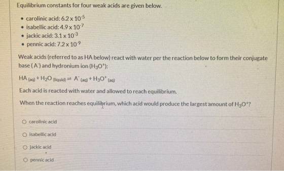 Equilibrium constants for four weak acids are given below. • carolinic acid: 6.2 x 105 • isabellic acid: 4.9 x 107 • jackic a