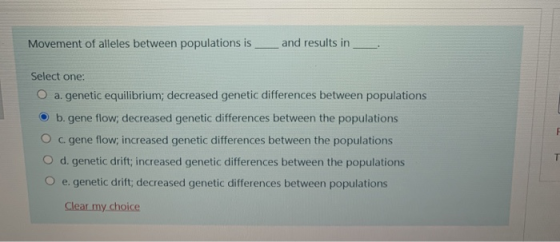 Movement of alleles between populations is and results in Select one: O a. genetic equilibrium; decreased genetic differences