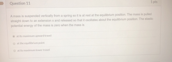 Question 11 1 pts A mass is suspended vertically from a spring so it is at rest at the equilibrium position. The mass is pull