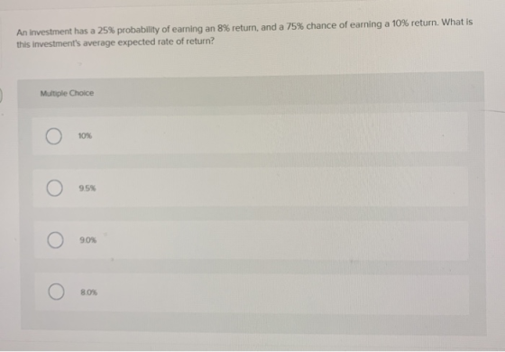 An investment has a 25% probability of earning an 8% return, and a 75% chance of earning a 10% return. What is this investmen